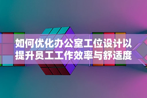 如何优化办公室工位设计以提升员工工作效率与舒适度？