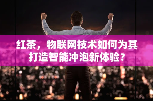 红茶，物联网技术如何为其打造智能冲泡新体验？