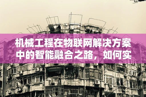机械工程在物联网解决方案中的智能融合之路，如何实现高效协同？