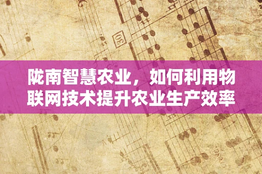 陇南智慧农业，如何利用物联网技术提升农业生产效率？