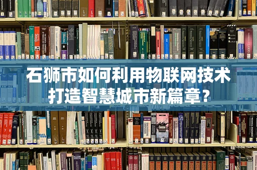 石狮市如何利用物联网技术打造智慧城市新篇章？