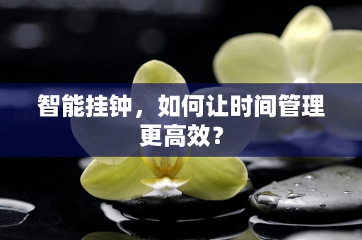 智能挂钟，如何让时间管理更高效？
