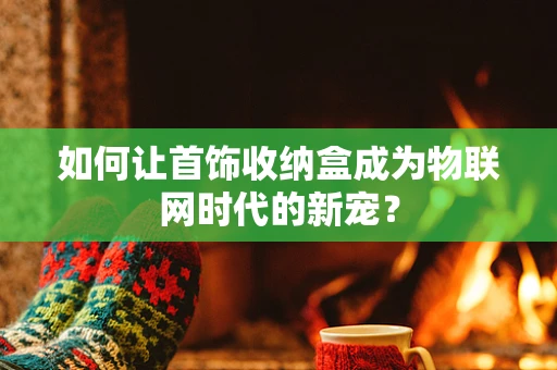如何让首饰收纳盒成为物联网时代的新宠？
