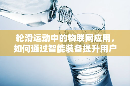 轮滑运动中的物联网应用，如何通过智能装备提升用户体验？