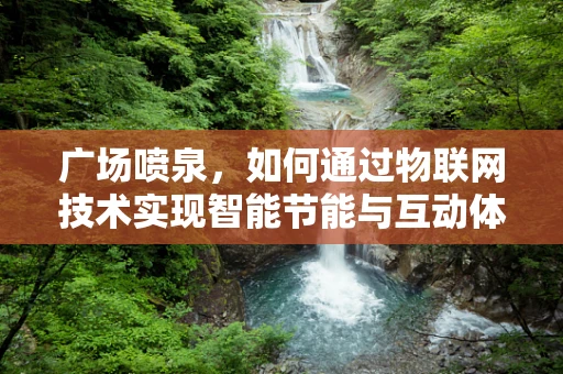 广场喷泉，如何通过物联网技术实现智能节能与互动体验？