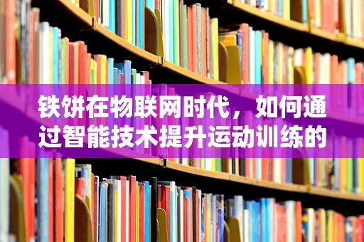 铁饼在物联网时代，如何通过智能技术提升运动训练的精准性？