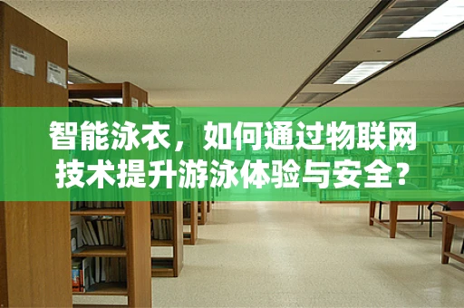 智能泳衣，如何通过物联网技术提升游泳体验与安全？