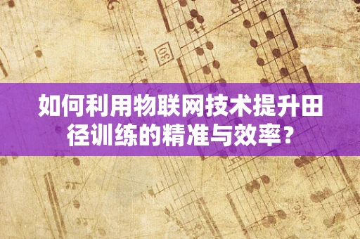 如何利用物联网技术提升田径训练的精准与效率？
