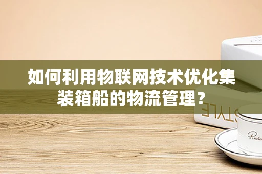 如何利用物联网技术优化集装箱船的物流管理？