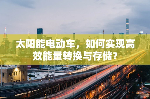 太阳能电动车，如何实现高效能量转换与存储？