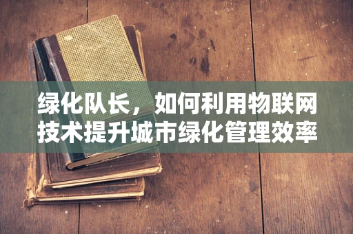 绿化队长，如何利用物联网技术提升城市绿化管理效率？