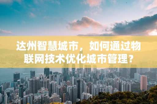 达州智慧城市，如何通过物联网技术优化城市管理？