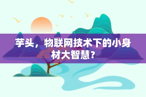芋头，物联网技术下的小身材大智慧？