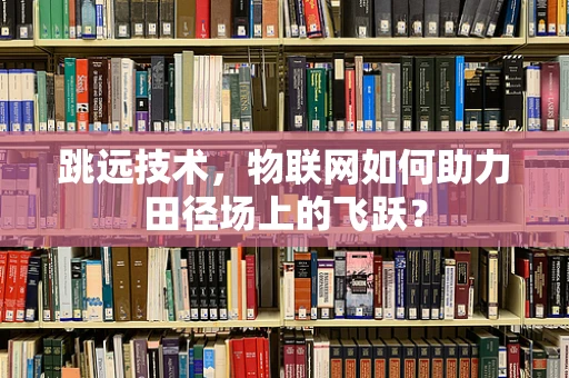 跳远技术，物联网如何助力田径场上的飞跃？
