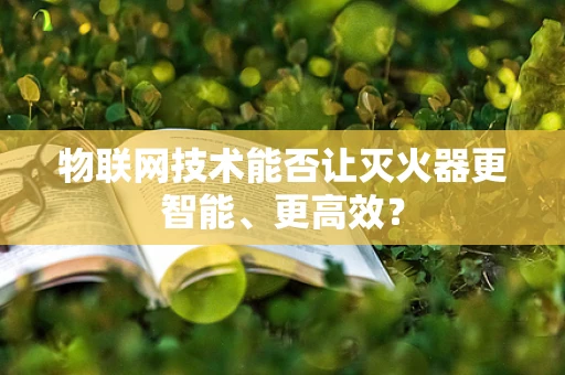物联网技术能否让灭火器更智能、更高效？