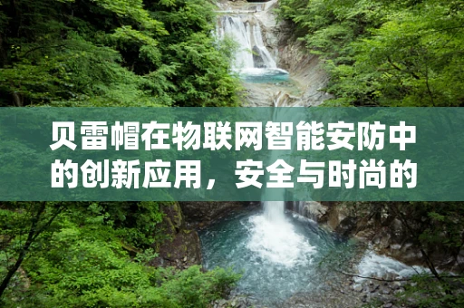 贝雷帽在物联网智能安防中的创新应用，安全与时尚的完美融合？