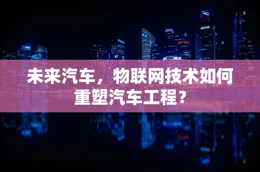 未来汽车，物联网技术如何重塑汽车工程？