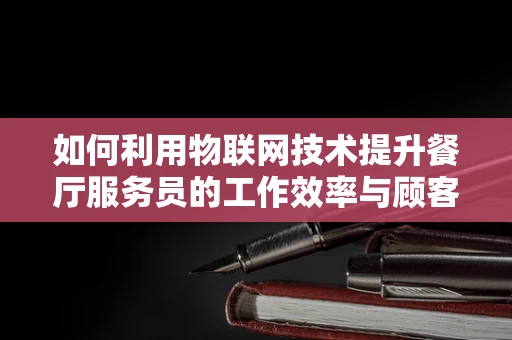 如何利用物联网技术提升餐厅服务员的工作效率与顾客体验？