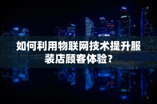 如何利用物联网技术提升服装店顾客体验？