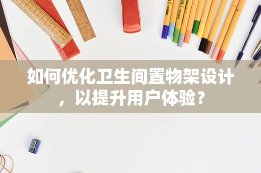 如何优化卫生间置物架设计，以提升用户体验？