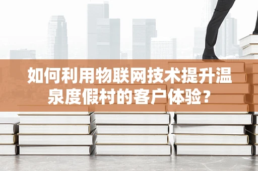 如何利用物联网技术提升温泉度假村的客户体验？