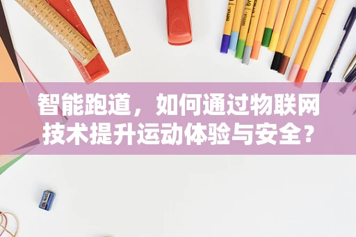 智能跑道，如何通过物联网技术提升运动体验与安全？