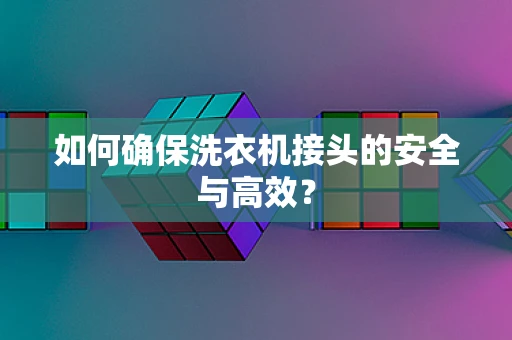 如何确保洗衣机接头的安全与高效？