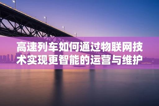 高速列车如何通过物联网技术实现更智能的运营与维护？