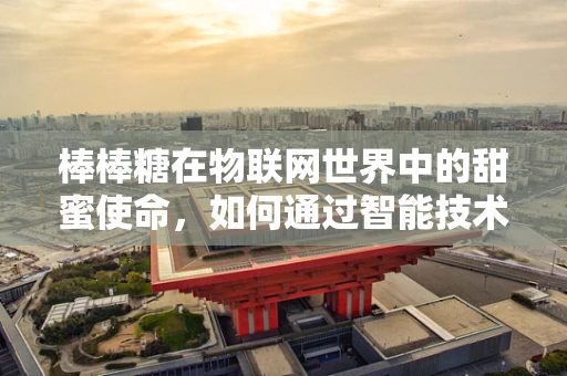 棒棒糖在物联网世界中的甜蜜使命，如何通过智能技术提升儿童健康与安全？