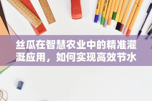 丝瓜在智慧农业中的精准灌溉应用，如何实现高效节水？