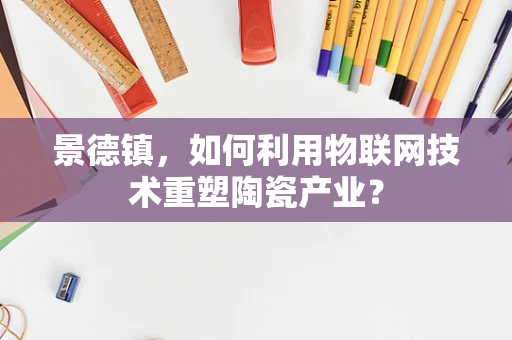 景德镇，如何利用物联网技术重塑陶瓷产业？