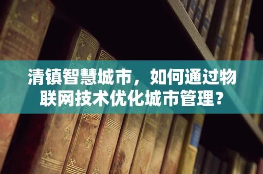 清镇智慧城市，如何通过物联网技术优化城市管理？