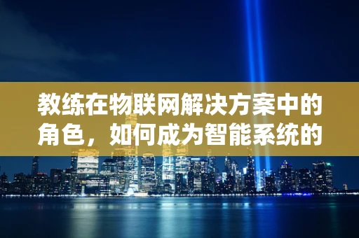 教练在物联网解决方案中的角色，如何成为智能系统的‘大脑’？