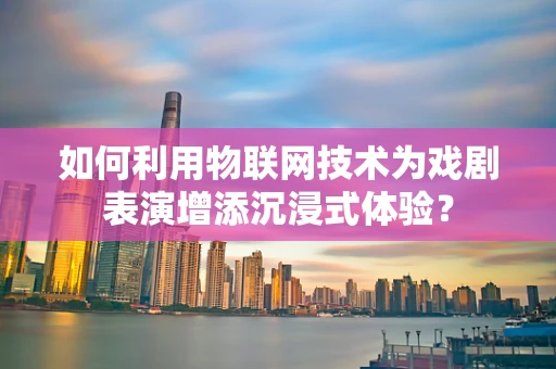 如何利用物联网技术为戏剧表演增添沉浸式体验？