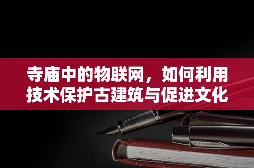 寺庙中的物联网，如何利用技术保护古建筑与促进文化传承？