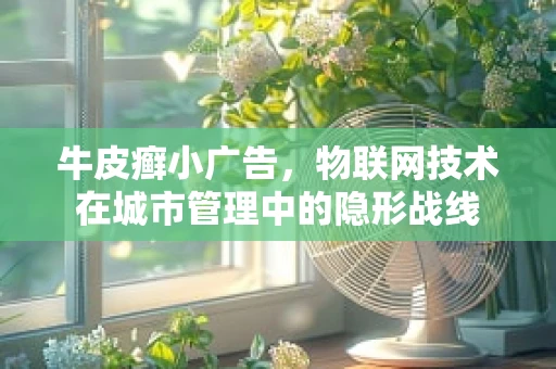 牛皮癣小广告，物联网技术在城市管理中的隐形战线