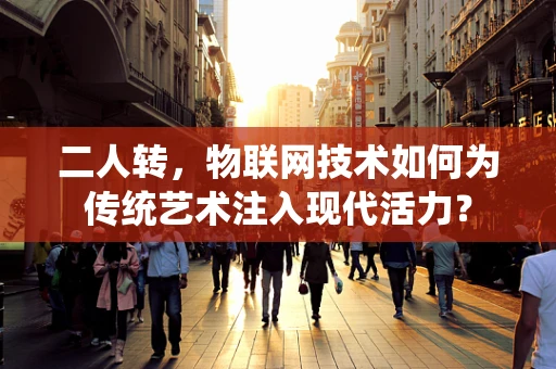 二人转，物联网技术如何为传统艺术注入现代活力？