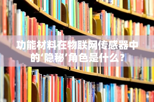 功能材料在物联网传感器中的‘隐秘’角色是什么？