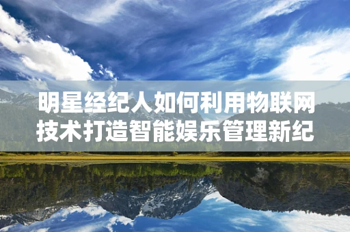 明星经纪人如何利用物联网技术打造智能娱乐管理新纪元？