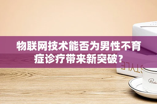 物联网技术能否为男性不育症诊疗带来新突破？
