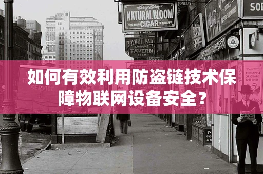 如何有效利用防盗链技术保障物联网设备安全？