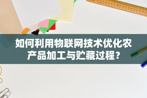 如何利用物联网技术优化农产品加工与贮藏过程？