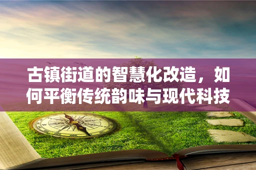 古镇街道的智慧化改造，如何平衡传统韵味与现代科技？