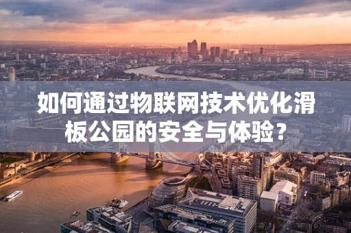 如何通过物联网技术优化滑板公园的安全与体验？