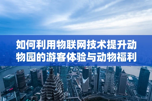 如何利用物联网技术提升动物园的游客体验与动物福利？