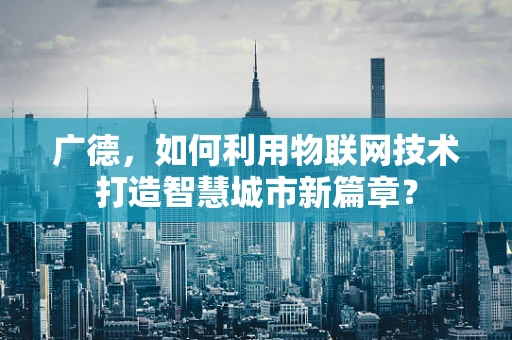 广德，如何利用物联网技术打造智慧城市新篇章？