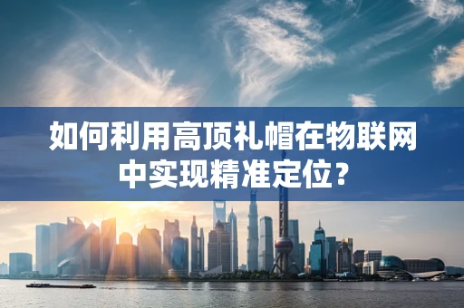 如何利用高顶礼帽在物联网中实现精准定位？