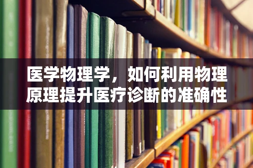 医学物理学，如何利用物理原理提升医疗诊断的准确性？
