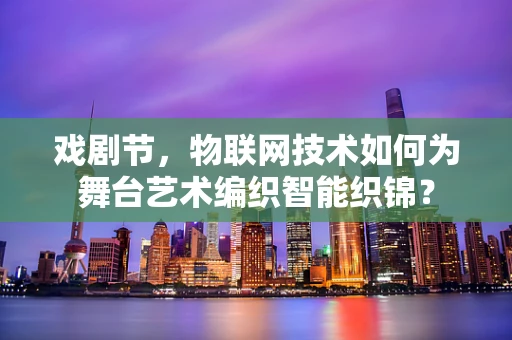 戏剧节，物联网技术如何为舞台艺术编织智能织锦？