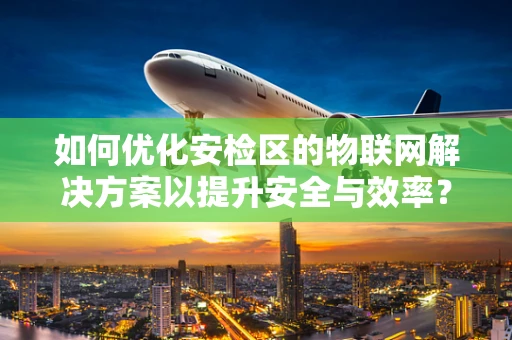 如何优化安检区的物联网解决方案以提升安全与效率？